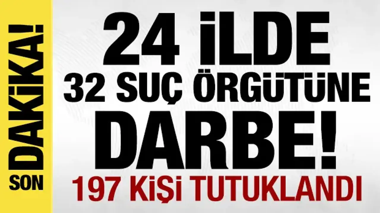 24 ilde 32 suç örgütüne darbe: 197 isim tutuklandı!