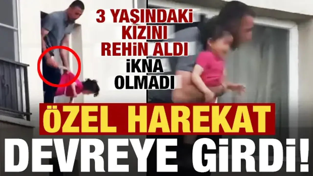 3 yaşındaki kızını rehin aldı, ikna olmayınca, özel harekat devreye girdi...