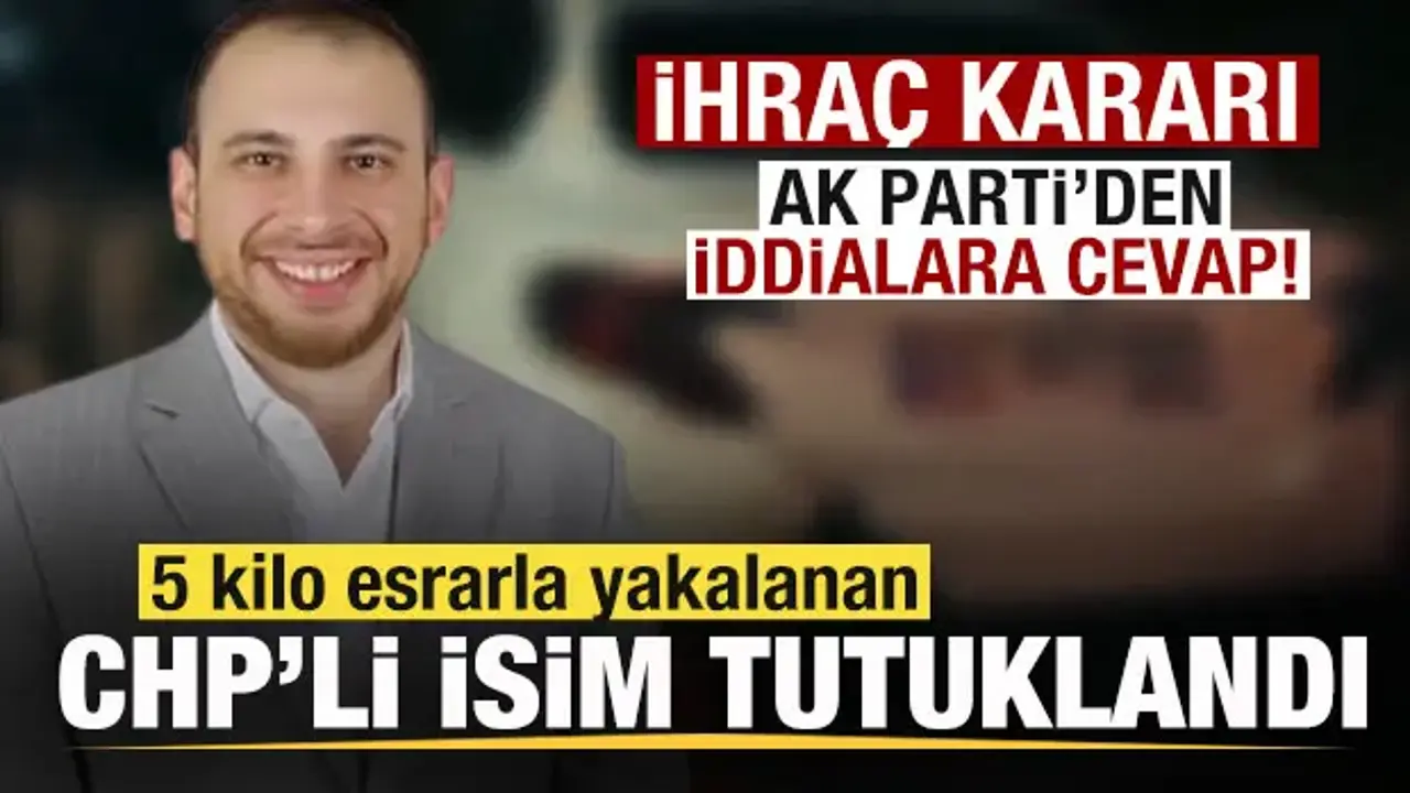 5 kilo esrarla yakalanan CHP’li isim tutuklandı İhraç kararı! AK Parti'den iddialara cevap