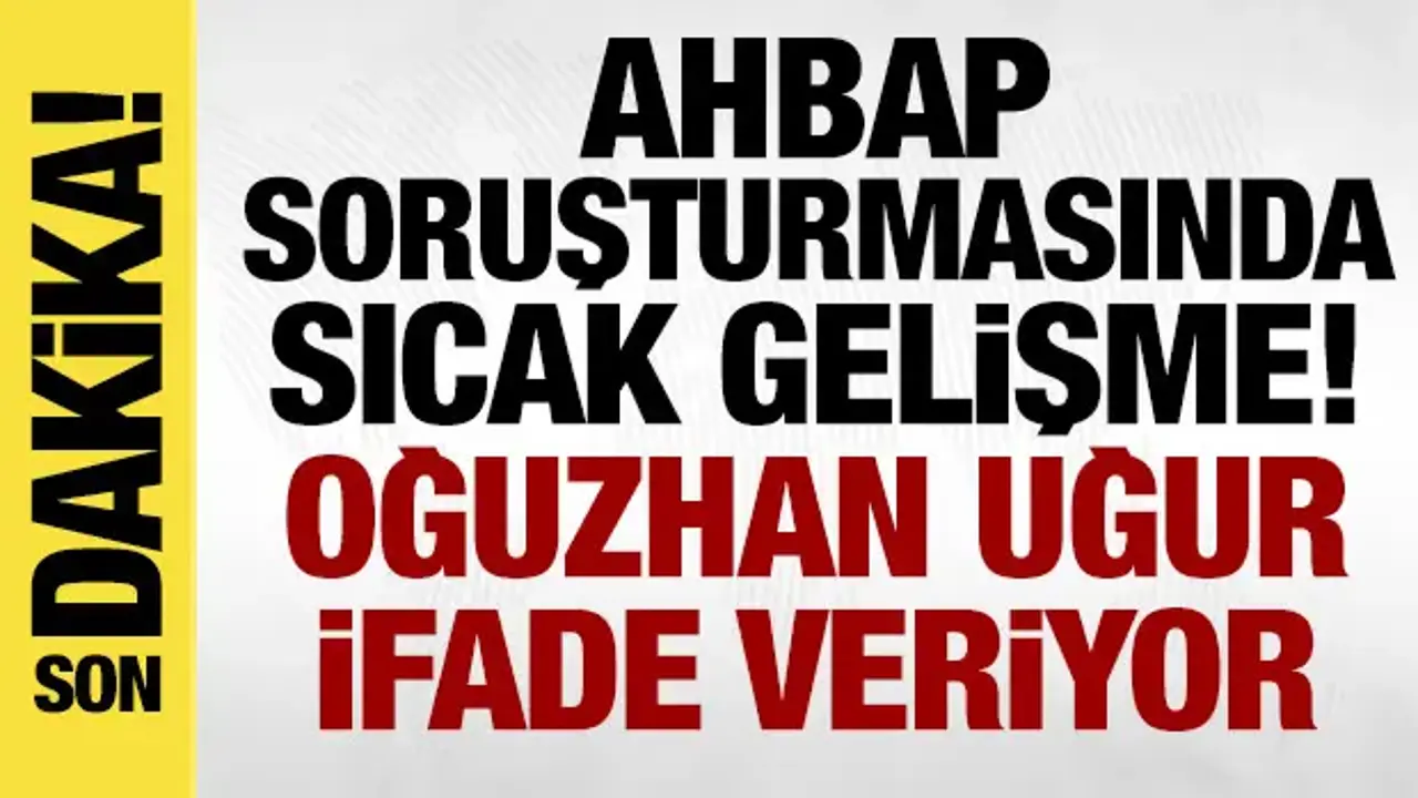 Ahbap soruşturmasında sıcak gelişme: Oğuzhan Uğur ve 9 kişi ifade veriyor!