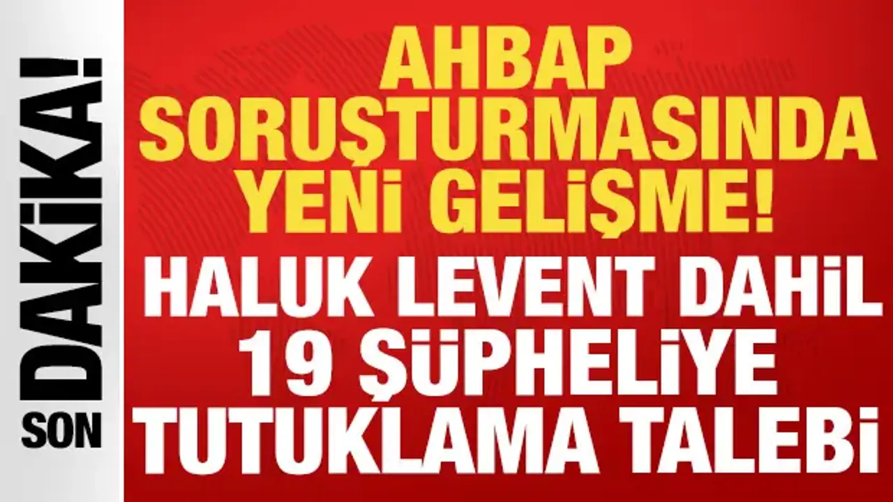 Ahbap soruşturmasında yeni gelişme: Haluk Levent dahil 19 şüpheliye tutuklama talebi