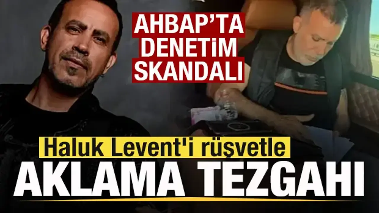 AHBAP'ta denetim skandalı! Haluk Levent'i rüşvetle aklama tezgahı