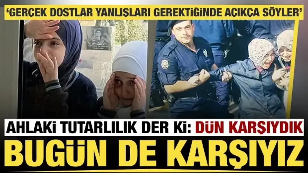 Ahlaki tutarlık der ki: Dün karşıydık bugün de karşıydık, gerçek dostlar yanlışı da söyler