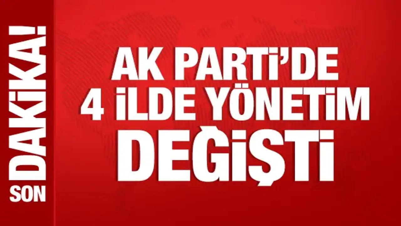 AK Parti'de 4 ilde yönetim değişti