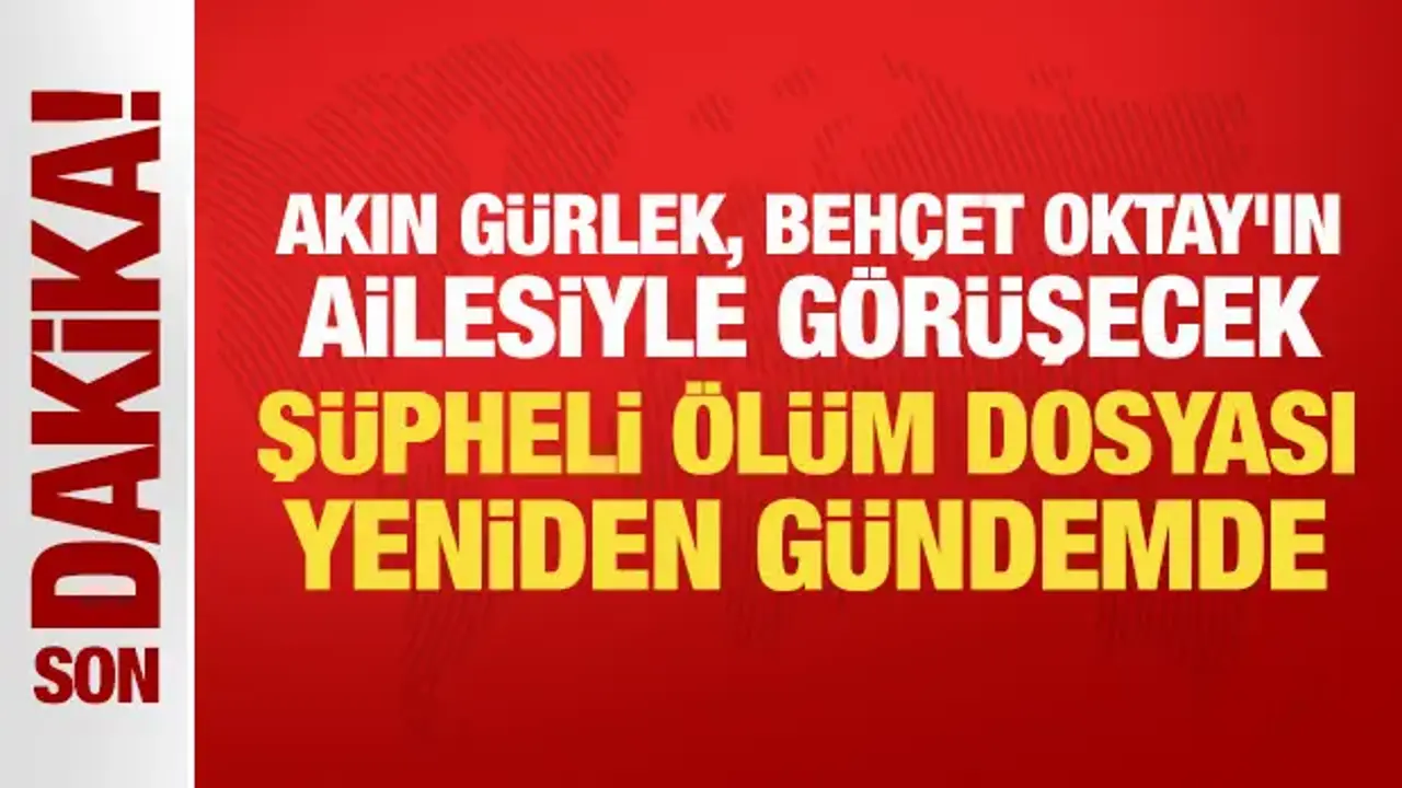 Akın Gürlek, Behçet Oktay'ın ailesiyle görüşecek: Şüpheli ölüm dosyası yeniden gündemde