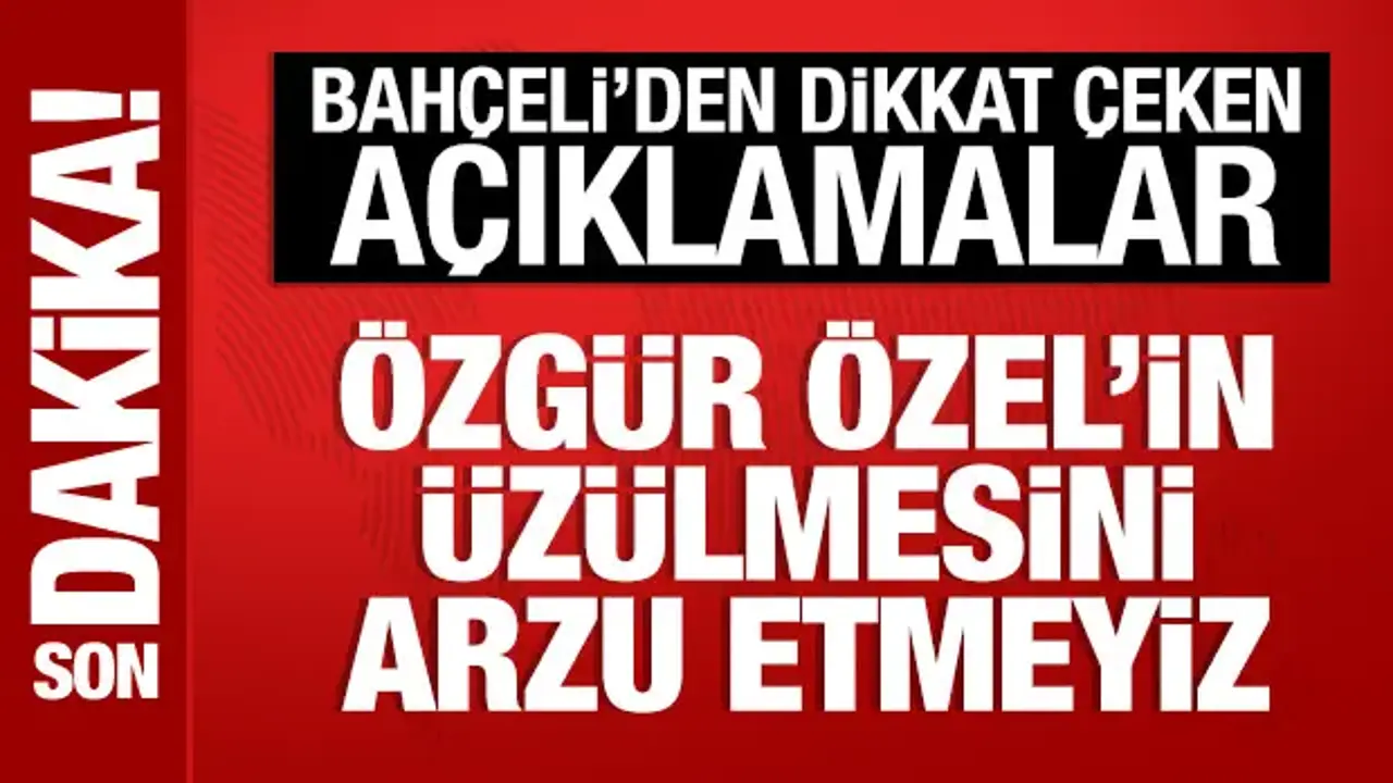 Bahçeli: Özgür Özel'in üzülmesini arzu etmeyiz