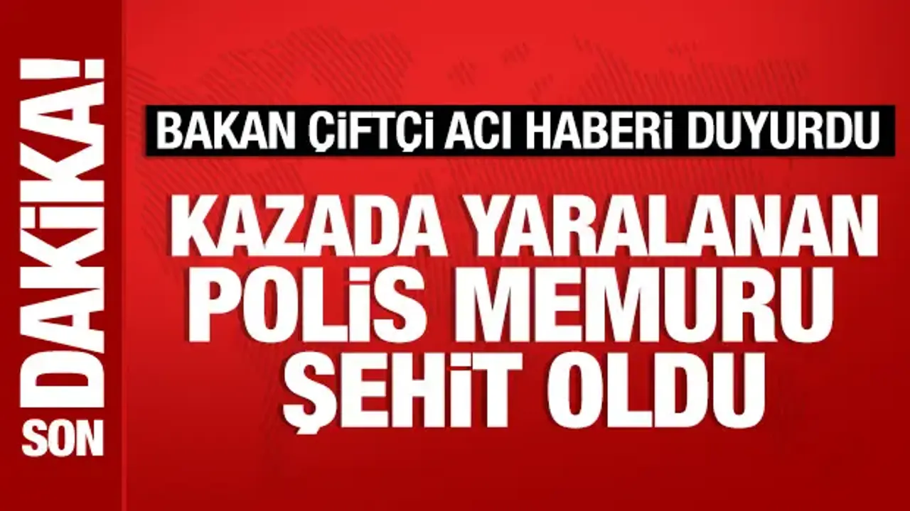 Bakan Çiftçi acı haberi duyurdu: Kazada yaralanan polis memuru şehit oldu