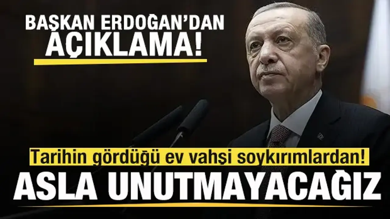 Başkan Erdoğan: Tarihin gördüğü ev vahşi soykırımlardan! Asla unutmayacağız