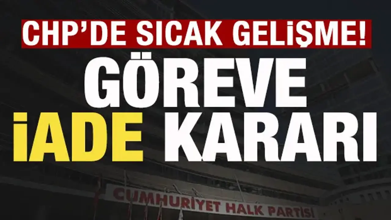 CHP'de sıcak gelişme! Göreve iade kararı