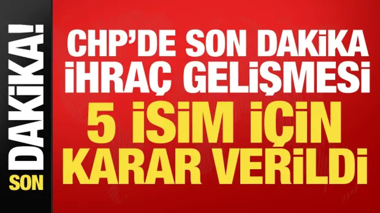 CHP'de son dakika ihraç gelişmesi! 5 isim için karar verildi