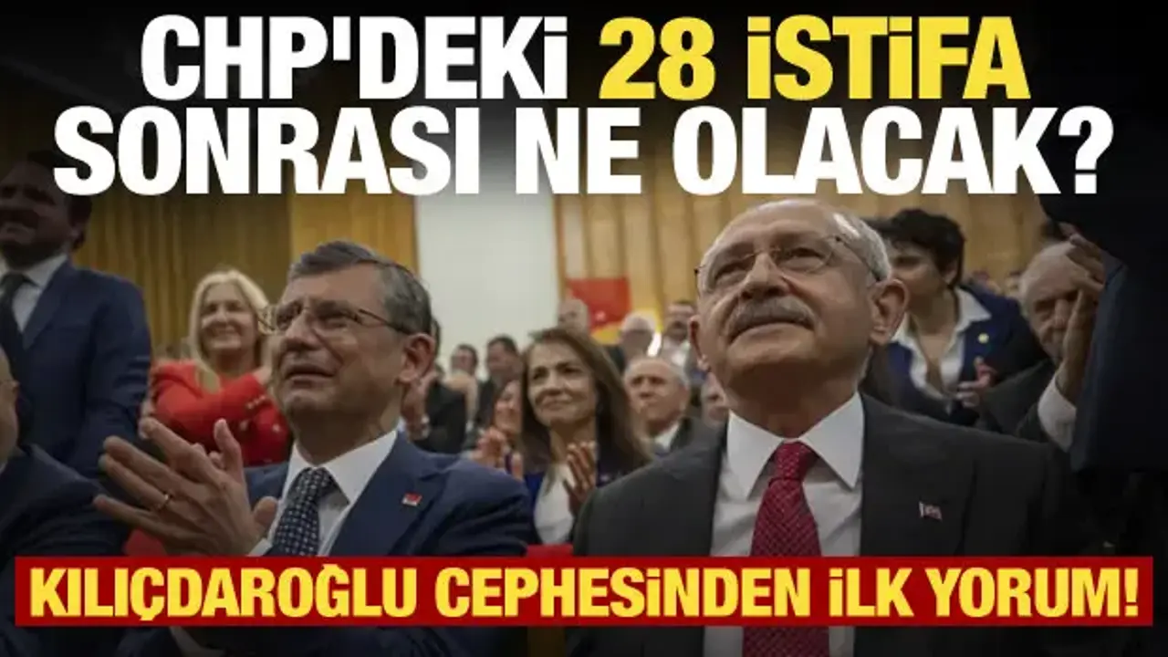 CHP'deki 28 istifa sonrası ne olacak? Kılıçdaroğlu cephesinden ilk yorum!