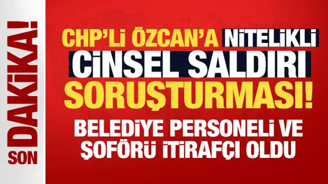 CHP'li Özcan'a nitelikli cinsel saldırı soruşturması! Belediye personeli itirafçı oldu