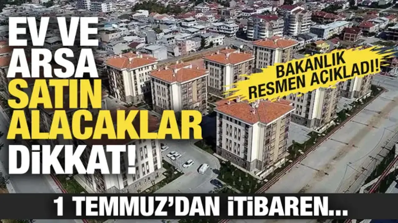 Ev ve arsa satın alacaklar dikkat! 1 Temmuz'dan itibaren...