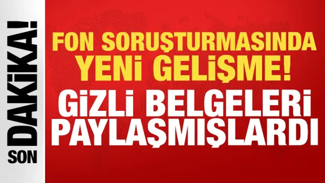 Fon soruşturması hakkında yeni gelişme: Gizli belgeleri paylaşmışlardı!