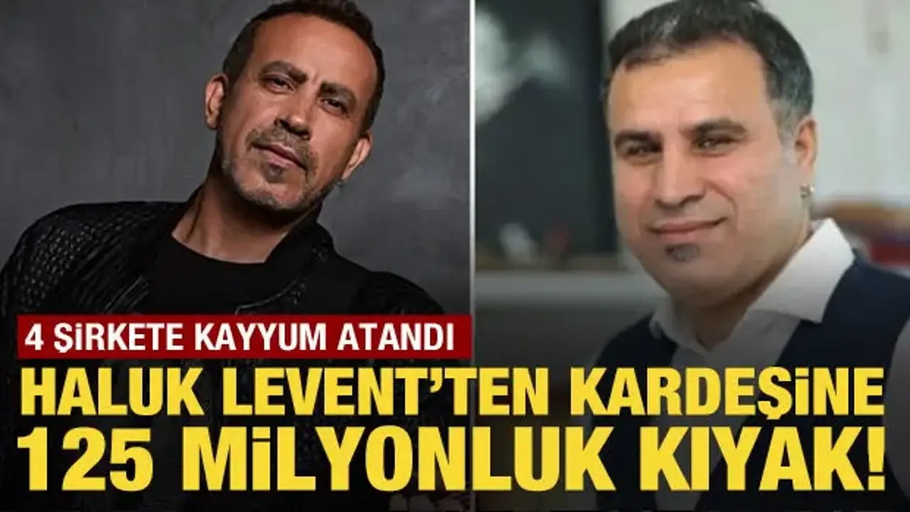 Haluk Levent'ten kardeşine 125 milyon liralık kardeş kıyağı! 4 şirkete kayyum atandı