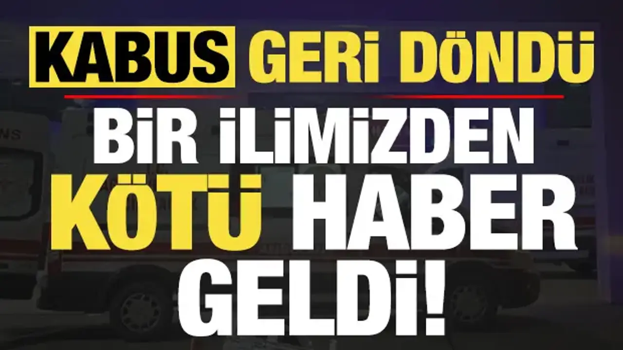 Kabus geri döndü! Bir ilimizden kötü haber geldi...