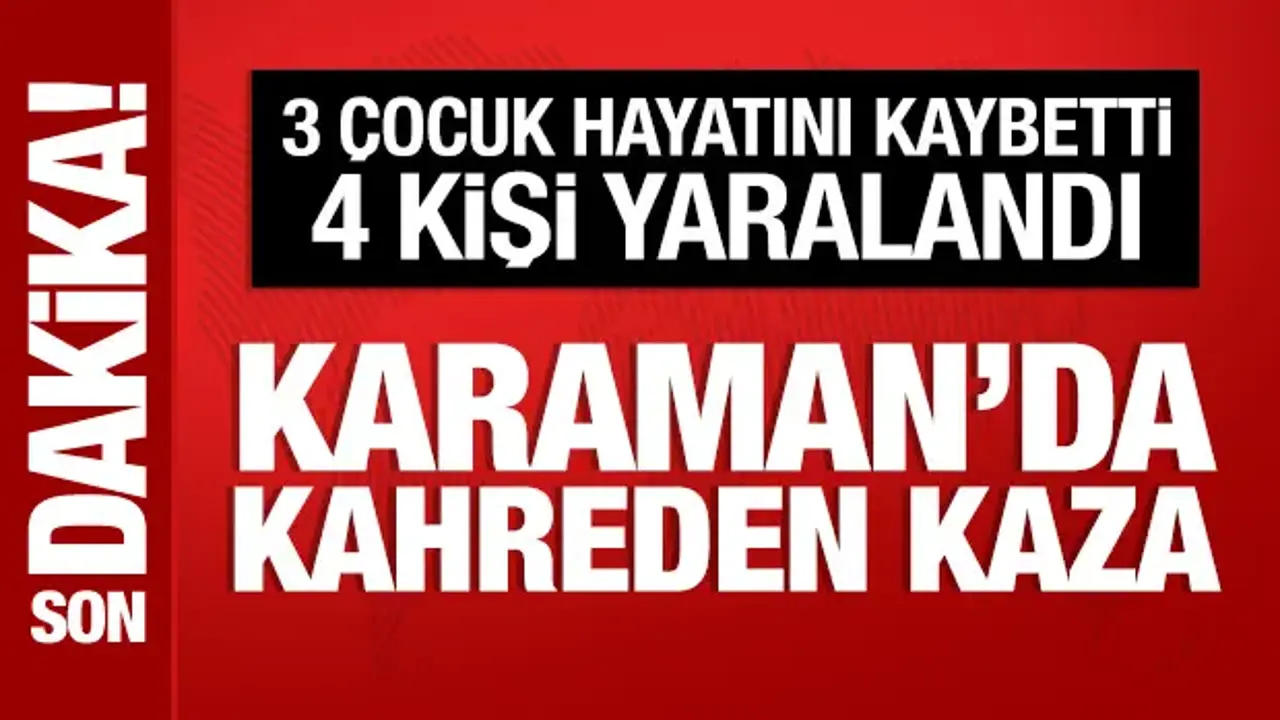 Karaman'da kahreden kaza: 3 çocuk öldü, 4 kişi yaralandı