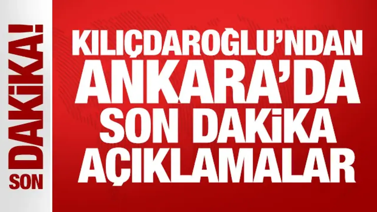 Kemal Kılıçdaroğlu'ndan Ankara'da son dakika açıklamalar