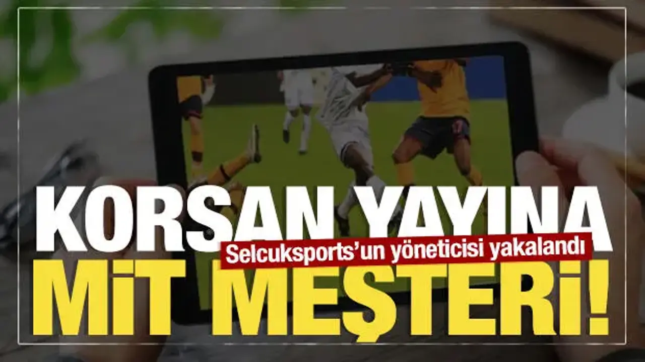 Korsan yayına MİT neşteri: Milyonluk vurgun yapan Selcuksports'un yöneticisi yakalandı