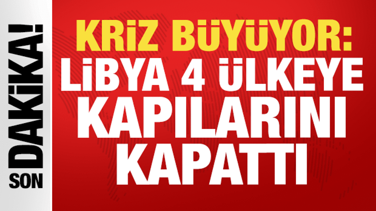 Kriz büyüyor: Libya 4 ülkeye kapılarını kapattı