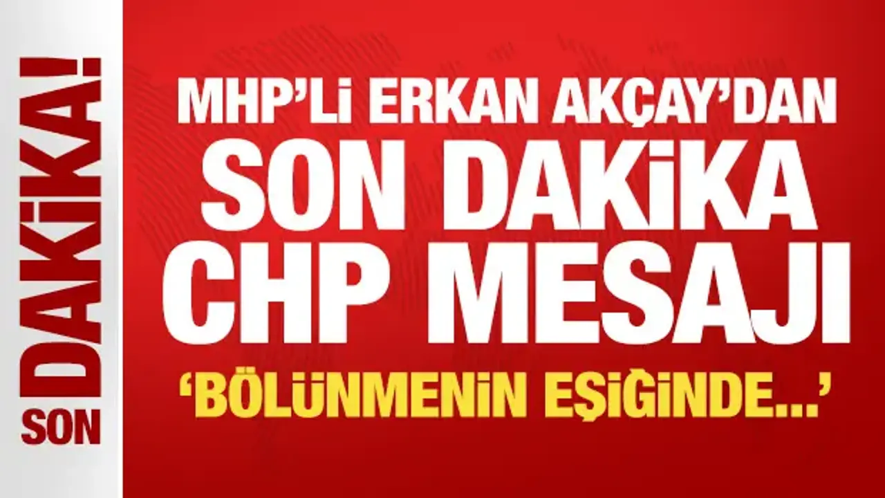 MHP'li Erkan Akçay'dan son dakika CHP mesajı: Bölünmenin eşiğinde!