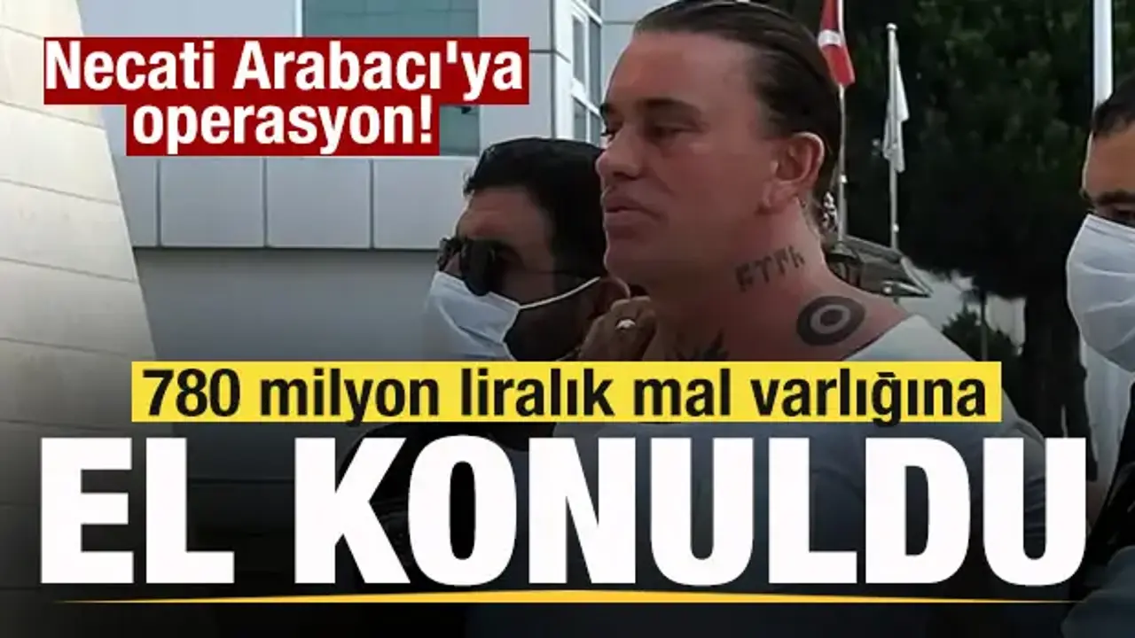 Necati Arabacı'ya operasyon! 780 milyon liralık mal varlığına el konuldu
