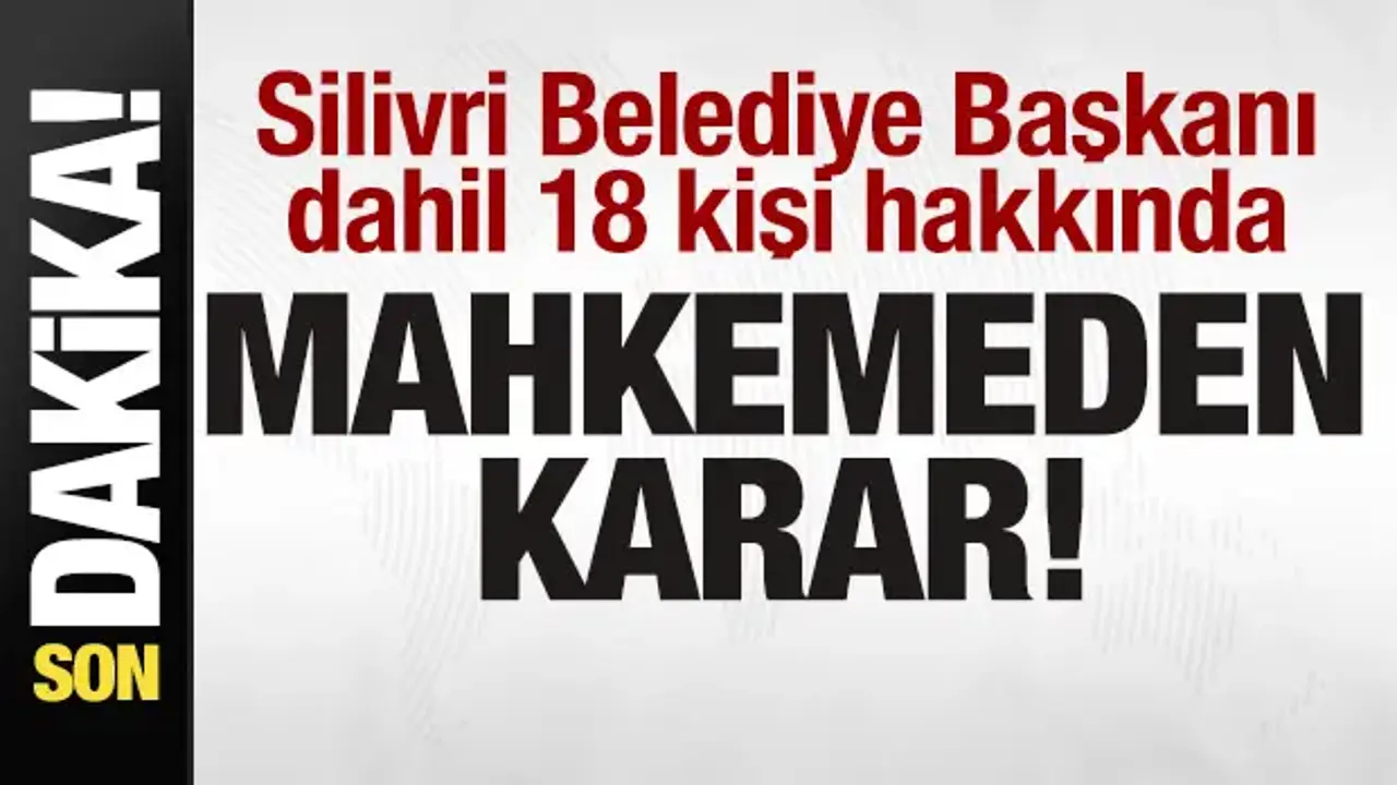 Silivri Belediye Başkanı dahil 18 kişi hakkında mahkemeden karar!