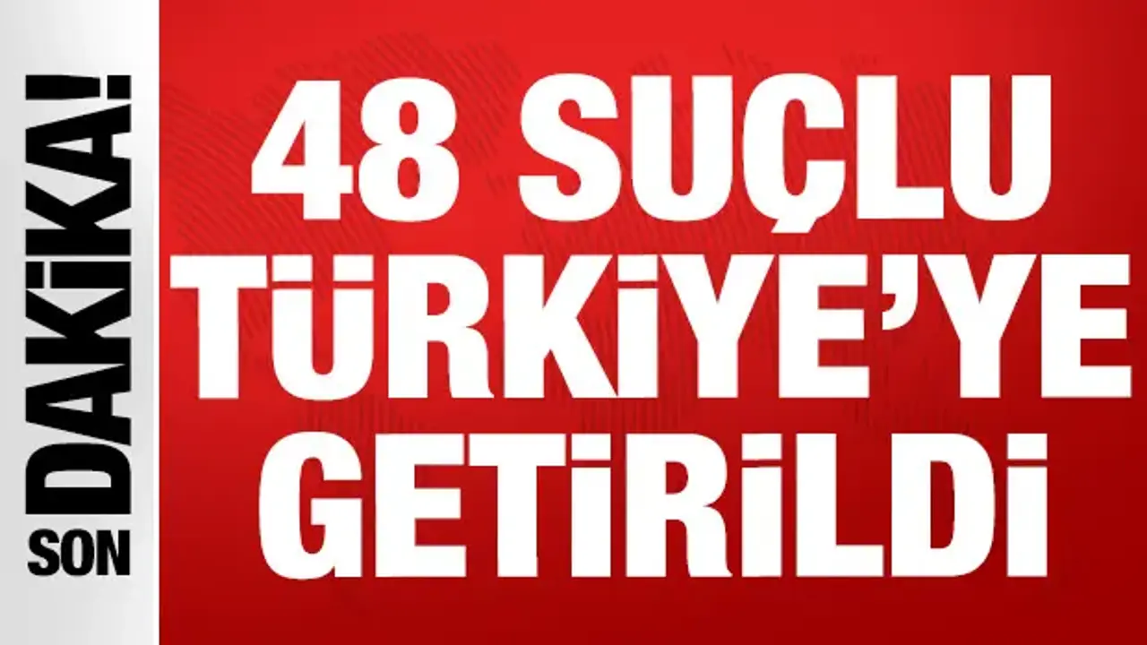 SON DAKİKA... 48 suçlu Türkiye'ye getirildi