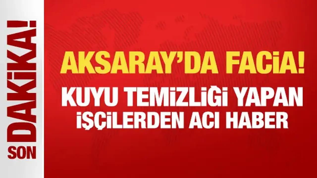 Son Dakika: Aksaray'da facia! Kuyu temizliği yapan 3 kişi hayatını kaybetti