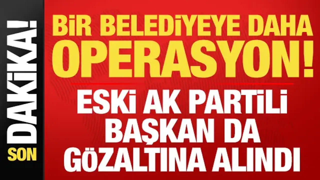 Son dakika: Bir belediyeye daha operasyon! Eski AK Partili başkan da gözaltına alındı...