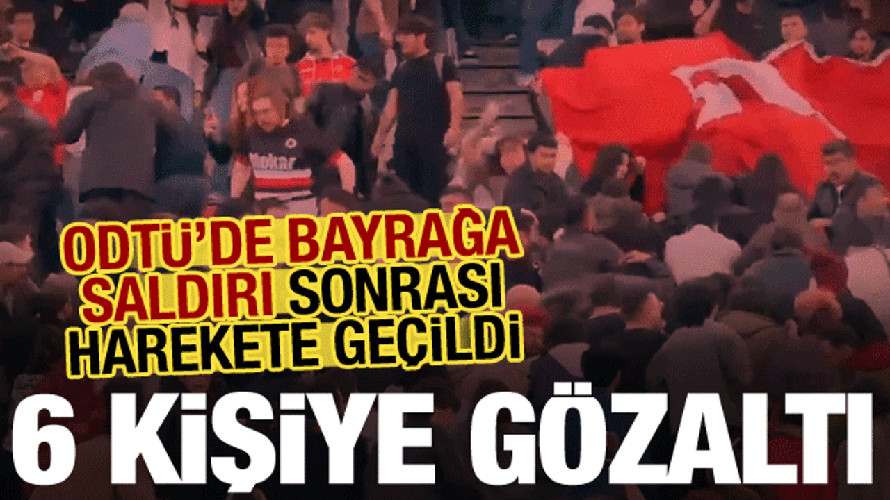 Son dakika: ODTÜ’de Türk bayrağına saygısızlığa 6 gözaltı
