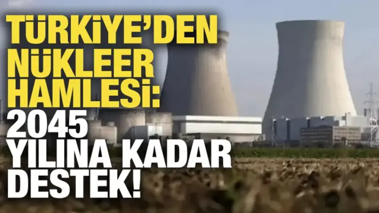Türkiye'den nükleer hamlesi: 2045 yılına kadar destek!
