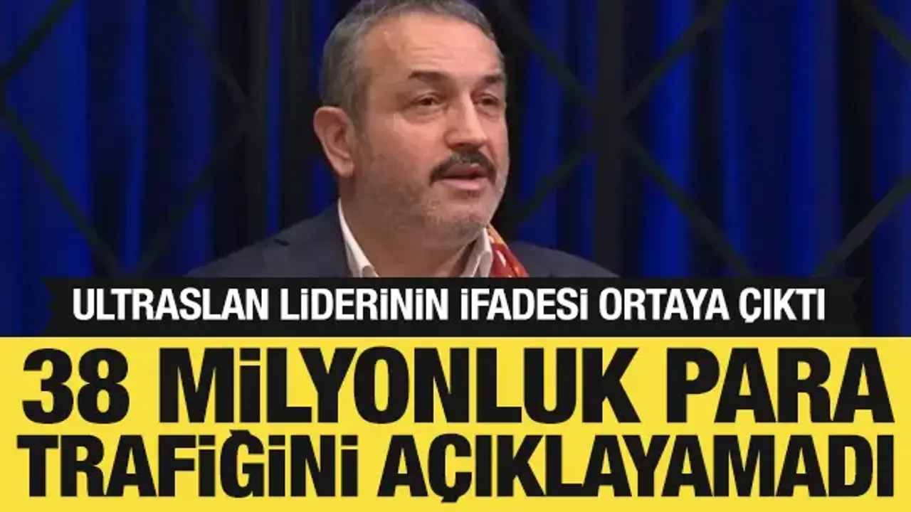 UltrAslan liderinin ifadesi ortaya çıktı: 38 milyonluk para trafiğini açıklayamadı