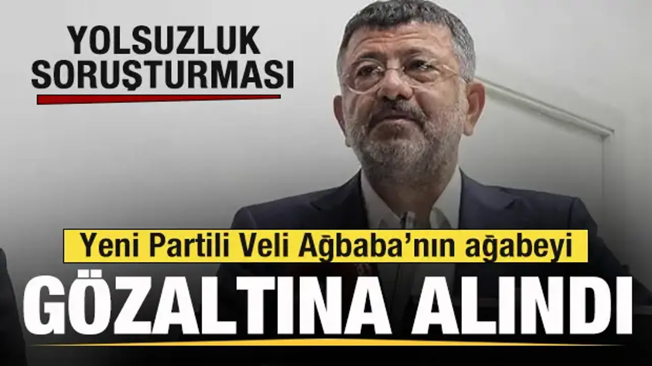 Yeni Partili Veli Ağbaba’nın ağabeyi gözaltına alındı